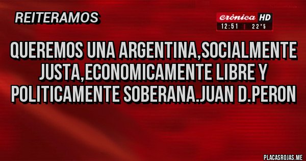 Placas Rojas - QUEREMOS UNA ARGENTINA,SOCIALMENTE JUSTA,ECONOMICAMENTE LIBRE Y POLITICAMENTE SOBERANA.JUAN D.PERON