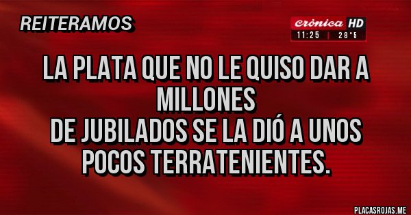 Placas Rojas - La plata que no le quiso dar a millones
 de jubilados se la dió a unos pocos terratenientes.