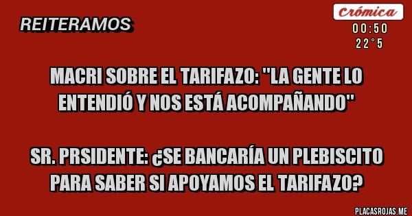 Placas Rojas - Macri sobre el tarifazo: ''La gente lo entendió y nos está acompañando''

Sr. Prsidente: ¿Se bancaría un plebiscito para saber si apoyamos el tarifazo?