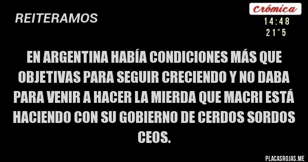 Placas Rojas - En Argentina había condiciones más que objetivas para seguir creciendo y no daba para venir a hacer la mierda que Macri está haciendo con su Gobierno de cerdos sordos ceos.