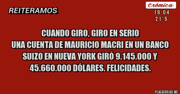 Placas Rojas - CUANDO GIRO, GIRO EN SERIO
Una cuenta de Mauricio Macri en un banco suizo en Nueva York giró 9.145.000 y 45.660.000 dólares. Felicidades. 
