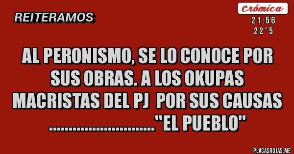 Placas Rojas - AL PERONISMO, SE LO CONOCE POR SUS OBRAS. A LOS OKUPAS MACRISTAS DEL PJ  POR SUS CAUSAS
...........................''EL PUEBLO''