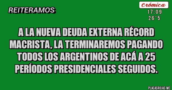 Placas Rojas - A LA NUEVA DEUDA EXTERNA RÉCORD MACRISTA, LA TERMINAREMOS PAGANDO TODOS LOS ARGENTINOS DE ACÁ A 25 PERÍODOS PRESIDENCIALES SEGUIDOS. 