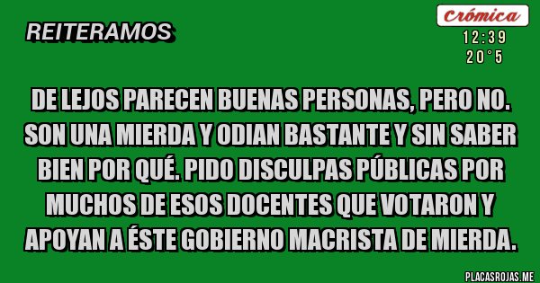 Placas Rojas - De lejos parecen buenas personas, pero no. Son una mierda y odian bastante y sin saber bien por qué. Pido disculpas públicas por muchos de esos docentes que votaron y apoyan a éste gobierno macrista de mierda.