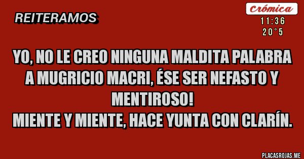 Placas Rojas - Yo, no le creo ninguna maldita palabra a Mugricio Macri, ése ser nefasto y mentiroso!
Miente y miente, hace yunta con Clarín. 