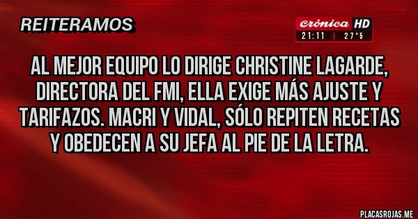 Placas Rojas -  al mejor equipo lo dirige christine lagarde, directora del fmi, ella exige más ajuste y tarifazos. macri y vidal, sólo repiten recetas y obedecen a su jefa al pie de la letra.