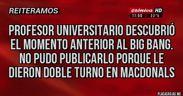 Placas Rojas - Profesor Universitario descubrió el momento anterior al Big Bang.
No pudo publicarlo porque le dieron doble turno en MacDonals