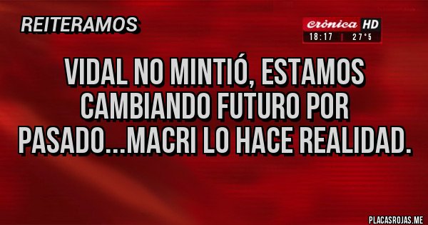 Placas Rojas - Vidal no mintió, estamos cambiando futuro por pasado...Macri lo hace realidad.