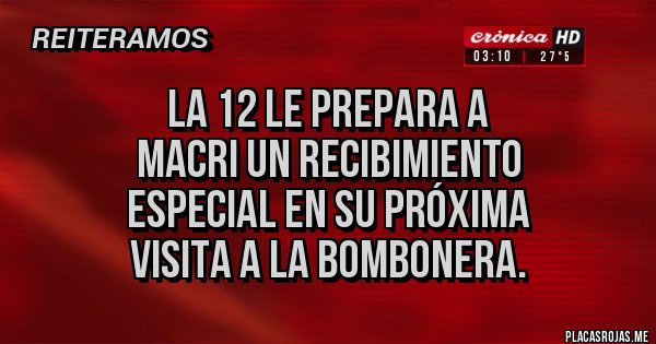 Placas Rojas - LA 12 LE PREPARA A 
MACRI UN RECIBIMIENTO 
ESPECIAL EN SU PRÓXIMA 
VISITA A LA BOMBONERA.