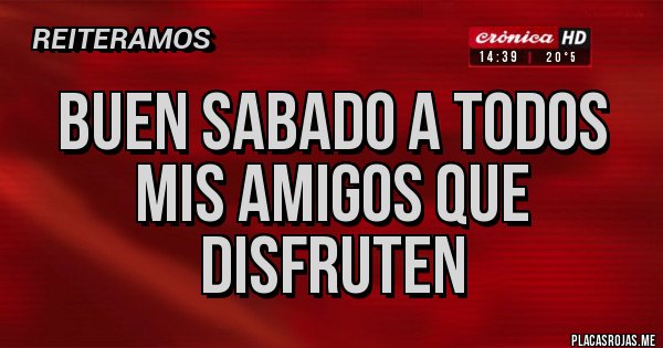 Placas Rojas - BUEN SABADO A TODOS MIS AMIGOS QUE DISFRUTEN