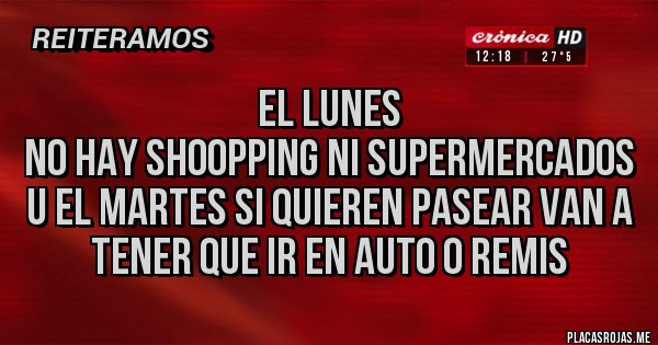 Placas Rojas - EL LUNES
NO HAY SHOOPPING NI SUPERMERCADOS U EL MARTES SI QUIEREN PASEAR VAN A TENER QUE IR EN AUTO O REMIS