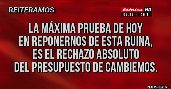 Placas Rojas - La máxima prueba de hoy 
en reponernos de esta ruina,
 es el rechazo absoluto
 del presupuesto de Cambiemos.