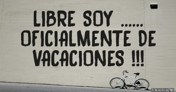 Placas Rojas - Libre soy ......
Oficialmente de vacaciones !!!