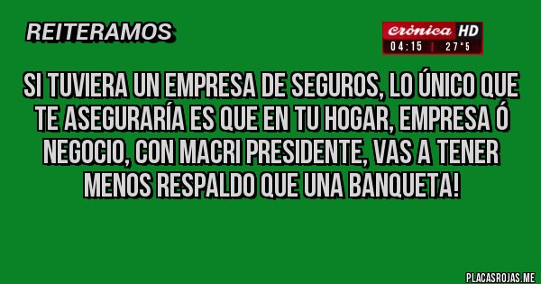 Placas Rojas - SI TUVIERA UN EMPRESA DE SEGUROS, LO ÚNICO QUE TE ASEGURARÍA ES QUE EN TU HOGAR, EMPRESA Ó NEGOCIO, CON MACRI PRESIDENTE, VAS A TENER MENOS RESPALDO QUE UNA BANQUETA!