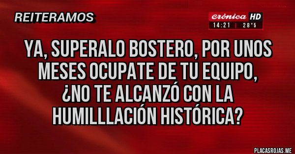 Placas Rojas - Ya, superalo bostero, por unos meses ocupate de tu equipo, 
¿no te alcanzó con la humilllación histórica?