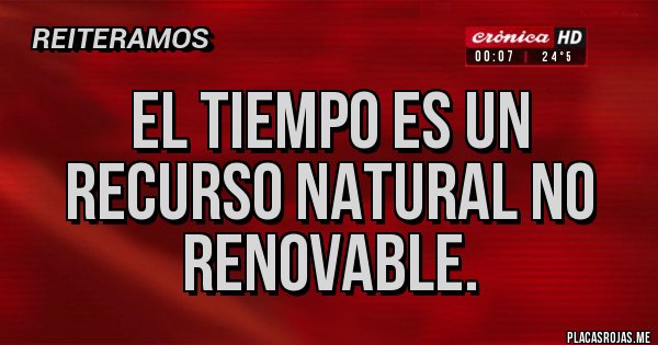 Placas Rojas - El tiempo es un recurso natural no renovable.