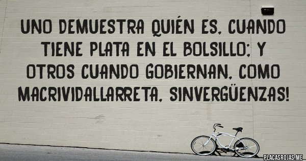 Placas Rojas - Uno demuestra quién es, cuando tiene plata en el bolsillo; y otros cuando gobiernan, como MacriVidalLarreta, sinvergüenzas! Placas Rojas - Uno demuestra quién es, cuando tiene plata en el bolsillo; y otros cuando gobiernan, como MacriVidalLarreta, sinvergüenzas!