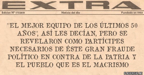 Placas Rojas - ''El Mejor Equipo de los Últimos 50 años'', así les decían, pero se revelaron como partícipes necesarios de éste gran fraude político en contra de la Patria y el Pueblo que es el macrismo