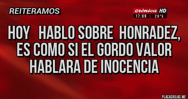 Placas Rojas - HOY   HABLO SOBRE  HONRADEZ, es como si el Gordo Valor hablara de inocencia 