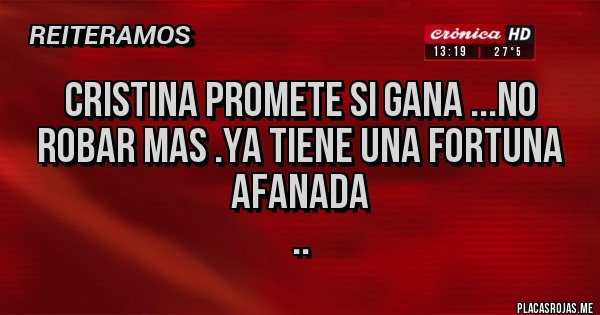 Placas Rojas - Cristina promete si gana ...no robar mas .ya tiene una fortuna afanada 
..