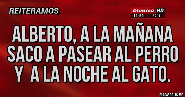 Placas Rojas - ALBERTO, A LA MAÑANA SACO A PASEAR AL PERRO Y  A LA NOCHE AL GATO.