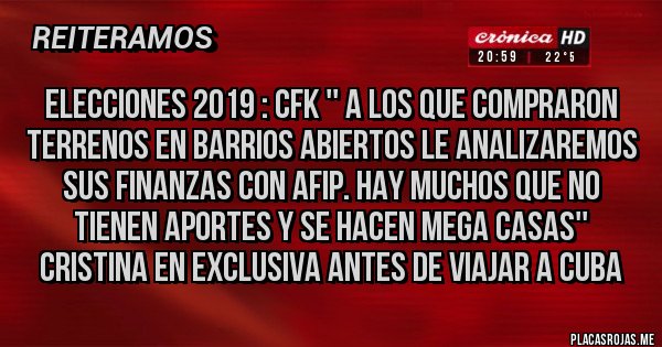 Placas Rojas - ELECCIONES 2019 : CFK '' A LOS QUE COMPRARON TERRENOS EN BARRIOS ABIERTOS LE ANALIZAREMOS SUS FINANZAS CON AFIP. HAY MUCHOS QUE NO TIENEN APORTES Y SE HACEN MEGA CASAS'' CRISTINA EN EXCLUSIVA ANTES DE VIAJAR A CUBA 