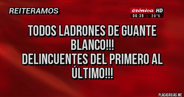 Placas Rojas - TODOS LADRONES DE GUANTE BLANCO!!!
DELINCUENTES DEL PRIMERO AL ÚLTIMO!!!