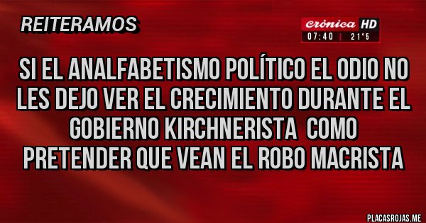 Placas Rojas - SI EL ANALFABETISMO POLÍTICO EL ODIO NO LES DEJO VER EL CRECIMIENTO DURANTE EL GOBIERNO KIRCHNERISTA  COMO PRETENDER QUE VEAN EL ROBO MACRISTA