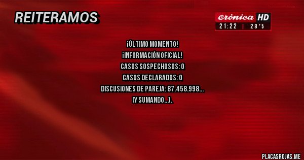 Placas Rojas - ¡Último momento!
¡Información oficial!
Casos sospechosos: 0
Casos declarados: 0
Discusiones de pareja: 87.458.998
(y sumando...).
Se ruega bajar tonos de voz, porque los solos, se quejan...


