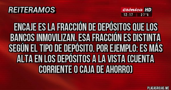 Placas Rojas - Encaje es la fracción de depósitos que los bancos inmovilizan. Esa fracción es distinta según el tipo de depósito. Por ejemplo: es más alta en los depósitos a la vista (cuenta corriente o caja de ahorro)