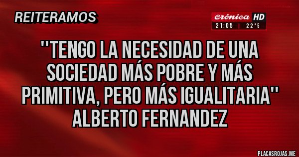 Placas Rojas - ''TENGO LA NECESIDAD DE UNA SOCIEDAD MÁS POBRE Y MÁS PRIMITIVA, PERO MÁS IGUALITARIA'' ALBERTO FERNANDEZ