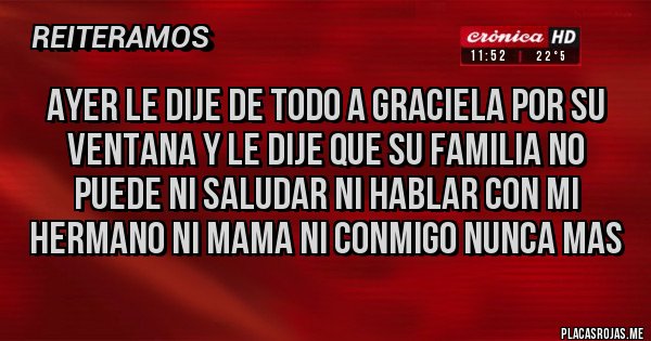 Placas Rojas - ayer le dije de todo a graciela por su ventana y le dije que su familia no puede ni saludar ni hablar con mi hermano ni mama ni conmigo nunca mas