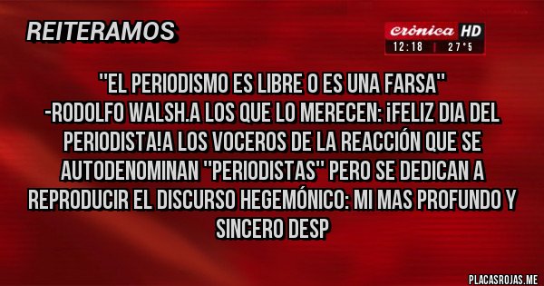 Placas Rojas - ''El periodismo es libre o es una farsa''
-Rodolfo Walsh.A los que lo merecen: ¡Feliz dia del periodista!A los voceros de la reacción que se autodenominan ''periodistas'' pero se dedican a reproducir el discurso hegemónico: Mi mas profundo y sincero desp