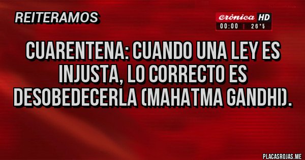 Placas Rojas - CUARENTENA: CUANDO UNA LEY ES INJUSTA, LO CORRECTO ES DESOBEDECERLA (MAHATMA GANDHI).