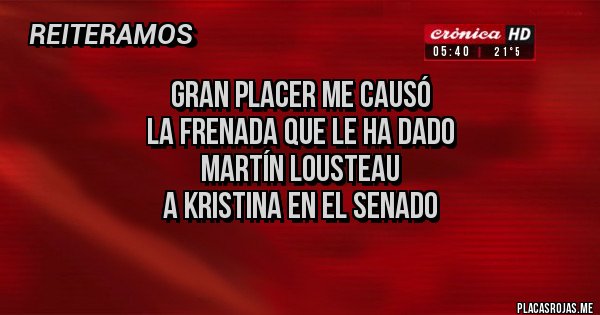 Placas Rojas - Gran placer me causó
la frenada que le ha dado 
Martín Lousteau
a Kristina en el Senado 
