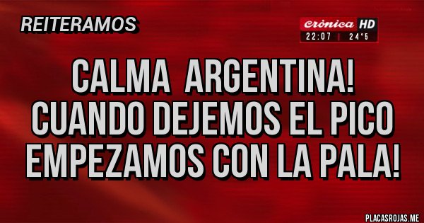 Placas Rojas - CALMA  ARGENTINA!  CUANDO DEJEMOS EL PICO 
EMPEZAMOS CON LA PALA!  