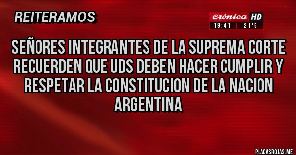 Placas Rojas - SEÑORES INTEGRANTES DE LA SUPREMA CORTE
RECUERDEN QUE UDS DEBEN HACER CUMPLIR Y RESPETAR LA CONSTITUCION DE LA NACION ARGENTINA