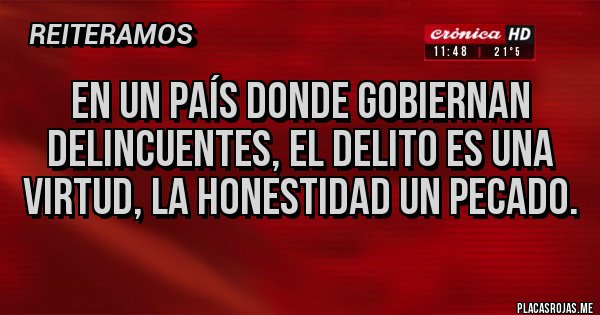 Placas Rojas - EN UN PAÍS DONDE GOBIERNAN DELINCUENTES, EL DELITO ES UNA VIRTUD, LA HONESTIDAD UN PECADO.
