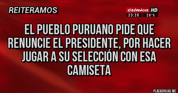 Placas Rojas - EL PUEBLO PURUANO PIDE QUE RENUNCIE EL PRESIDENTE, POR HACER JUGAR A SU SELECCIÓN CON ESA CAMISETA