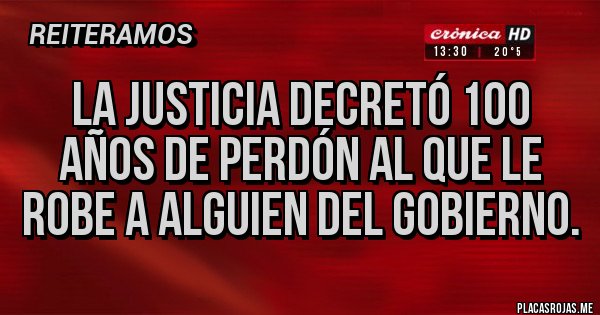 Placas Rojas - LA JUSTICIA DECRETÓ 100 AÑOS DE PERDÓN AL QUE LE ROBE A ALGUIEN DEL GOBIERNO.
