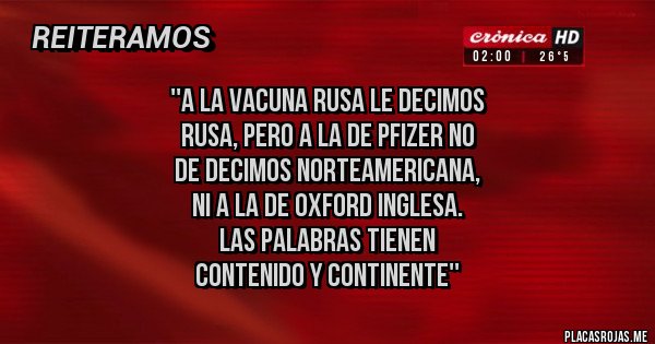 Placas Rojas - ''A LA VACUNA RUSA LE DECIMOS 
RUSA, PERO A LA DE PFIZER NO
 DE DECIMOS NORTEAMERICANA,
 NI A LA DE OXFORD INGLESA.
 LAS PALABRAS TIENEN 
CONTENIDO Y CONTINENTE''