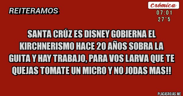 Placas Rojas - santa crúz es disney gobierna el kirchnerismo hace 20 años sobra la guita y hay trabajo, para vos larva que te quejas tomate un micro y no jodas mas!!
