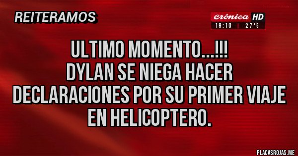 Placas Rojas -                        ULTIMO MOMENTO...!!!
DYLAN SE NIEGA HACER DECLARACIONES POR SU PRIMER VIAJE EN HELICOPTERO.