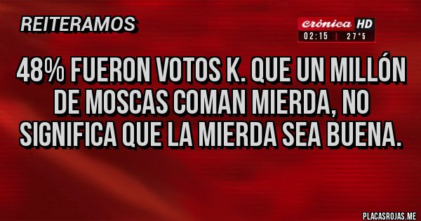 Placas Rojas - 48% fueron votos k. Que un millón de moscas coman mierda, no significa que la mierda sea buena.