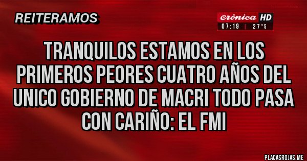 Placas Rojas - TRANQUILOS ESTAMOS EN LOS PRIMEROS PEORES CUATRO AÑOS DEL UNICO GOBIERNO DE MACRI TODO PASA
CON CARIÑO: EL FMI