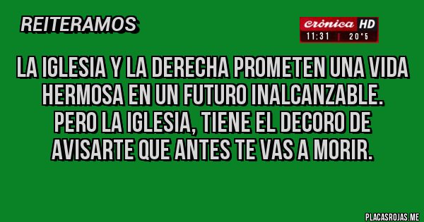 Placas Rojas - La Iglesia y la derecha prometen una vida hermosa en un futuro inalcanzable. 
PERO la Iglesia, tiene el decoro de avisarte que antes te vas a morir.