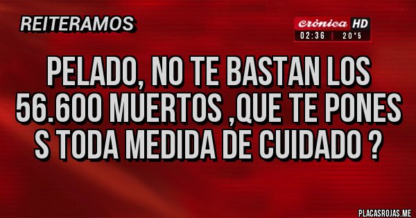 Placas Rojas - Pelado, no te bastan los 56.600 muertos ,que te pones s toda medida de cuidado ?