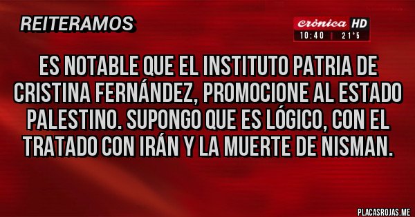 Placas Rojas - Es notable que el instituto patria de Cristina Fernández, promocione al estado palestino. Supongo que es lógico, con el tratado con irán y la muerte de NISMAN.