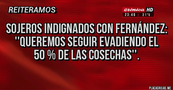 Placas Rojas - SOJEROS INDIGNADOS CON FERNÁNDEZ: ''QUEREMOS SEGUIR EVADIENDO EL    50 % DE LAS COSECHAS''.