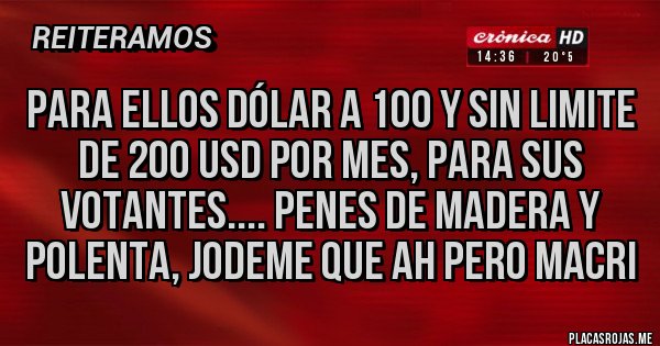 Placas Rojas - para ellos dólar a 100 y sin limite de 200 usd por mes, para sus votantes.... penes de madera y polenta, JODEME QUE ah Pero Macri